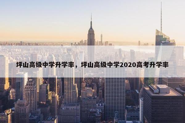 坪山高级中学升学率，坪山高级中学2020高考升学率