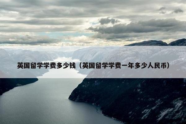 英国留学学费多少钱（英国留学学费一年多少人民币）
