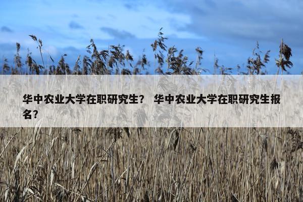 华中农业大学在职研究生？ 华中农业大学在职研究生报名？