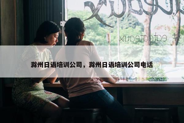 滁州日语培训公司，滁州日语培训公司电话