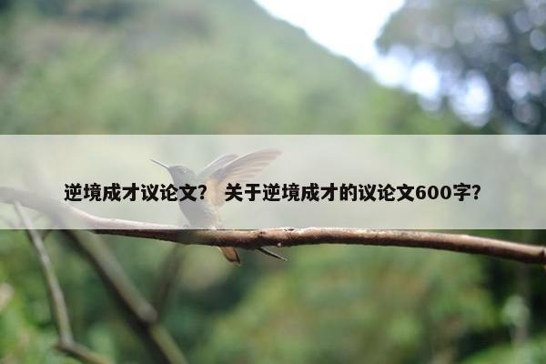 逆境成才议论文？ 关于逆境成才的议论文600字？