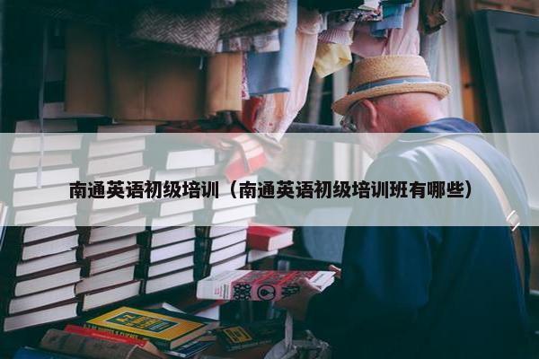 南通英语初级培训（南通英语初级培训班有哪些）
