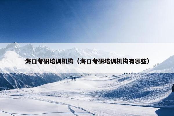 海口考研培训机构（海口考研培训机构有哪些）