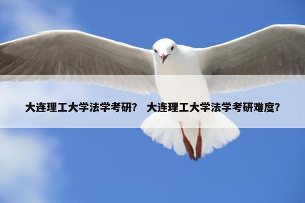 大连理工大学法学考研？ 大连理工大学法学考研难度？
