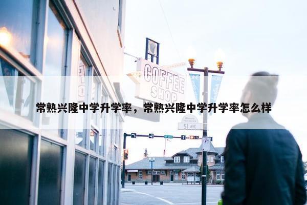 常熟兴隆中学升学率，常熟兴隆中学升学率怎么样