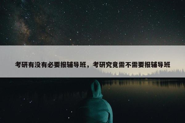 考研有没有必要报辅导班，考研究竟需不需要报辅导班