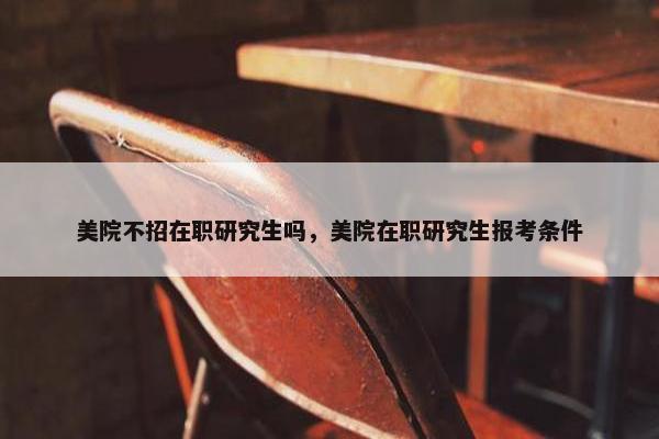 美院不招在职研究生吗，美院在职研究生报考条件