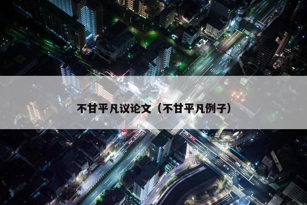 不甘平凡议论文（不甘平凡例子）