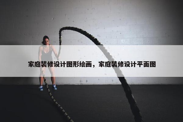 家庭装修设计图形绘画，家庭装修设计平面图