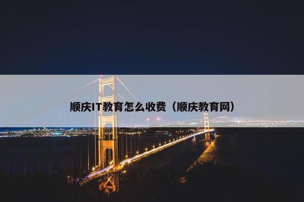 顺庆IT教育怎么收费（顺庆教育网）