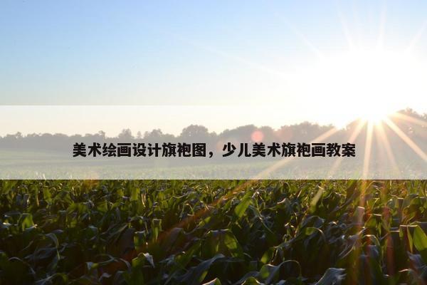 美术绘画设计旗袍图，少儿美术旗袍画教案