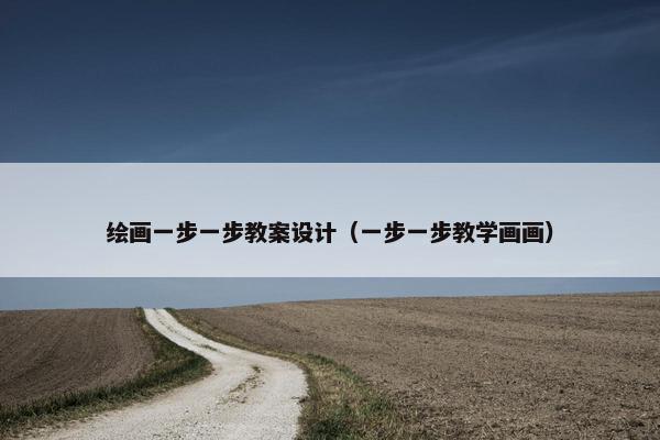 绘画一步一步教案设计（一步一步教学画画）