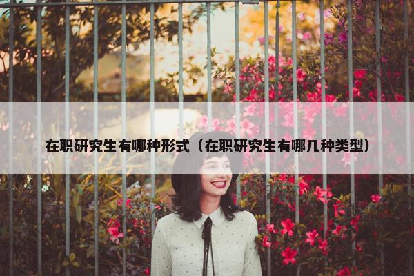 在职研究生有哪种形式（在职研究生有哪几种类型）