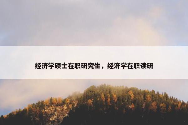 经济学硕士在职研究生，经济学在职读研