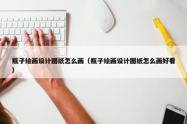 瓶子绘画设计图纸怎么画（瓶子绘画设计图纸怎么画好看）