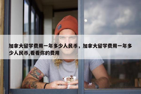 加拿大留学费用一年多少人民币，加拿大留学费用一年多少人民币,看看你的费用
