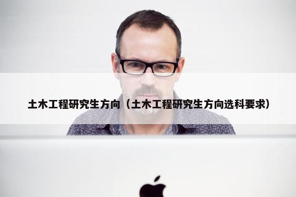 土木工程研究生方向（土木工程研究生方向选科要求）