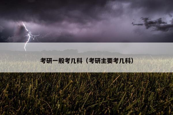 考研一般考几科（考研主要考几科）