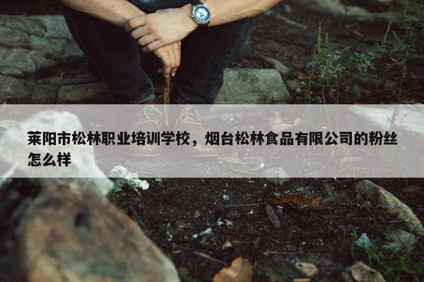 莱阳市松林职业培训学校，烟台松林食品有限公司的粉丝怎么样