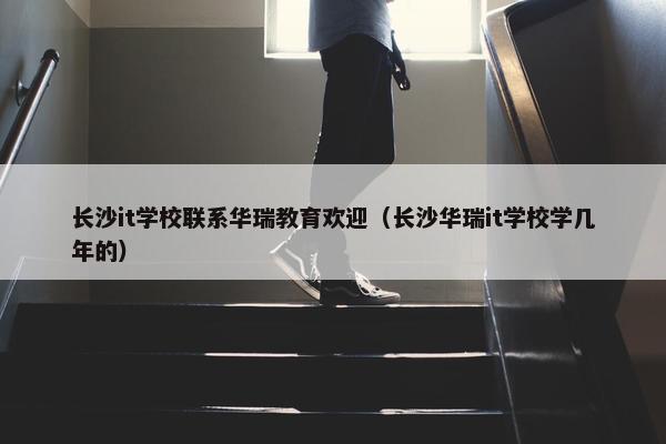 长沙it学校联系华瑞教育欢迎（长沙华瑞it学校学几年的）