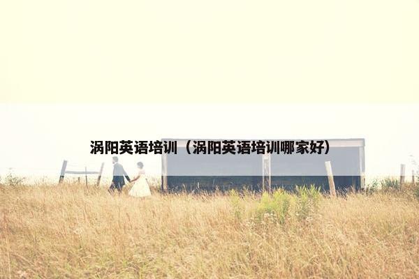 涡阳英语培训（涡阳英语培训哪家好）