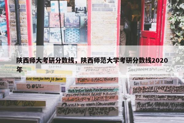 陕西师大考研分数线，陕西师范大学考研分数线2020年