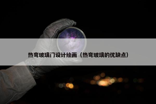 热弯玻璃门设计绘画（热弯玻璃的优缺点）