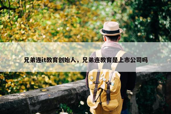 兄弟连it教育创始人，兄弟连教育是上市公司吗