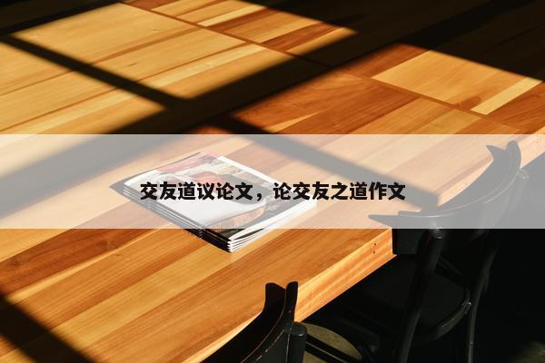 交友道议论文，论交友之道作文