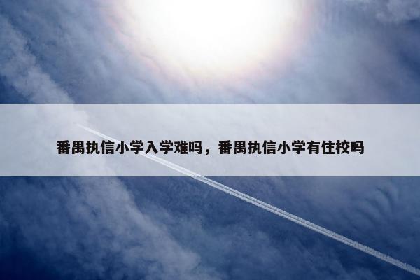 番禺执信小学入学难吗，番禺执信小学有住校吗