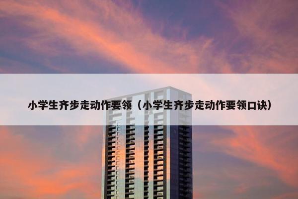 小学生齐步走动作要领（小学生齐步走动作要领口诀）