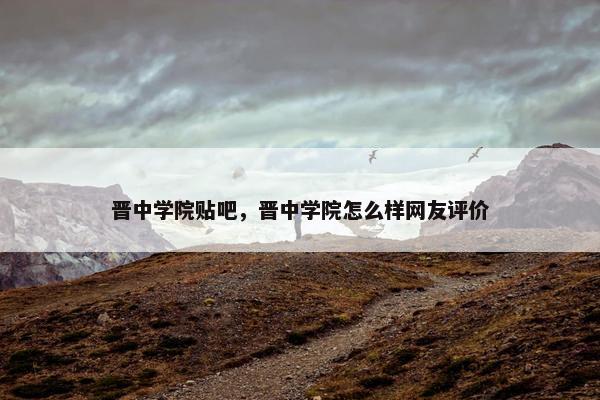晋中学院贴吧，晋中学院怎么样网友评价