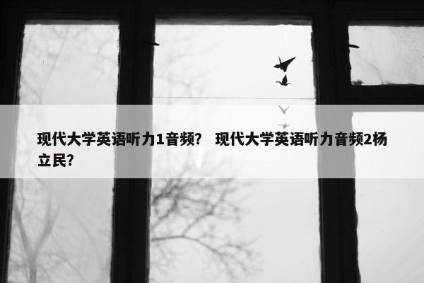 现代大学英语听力1音频？ 现代大学英语听力音频2杨立民？