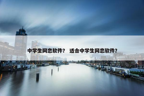 中学生网恋软件？ 适合中学生网恋软件？