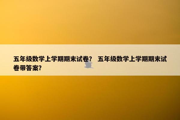 五年级数学上学期期末试卷？ 五年级数学上学期期末试卷带答案？