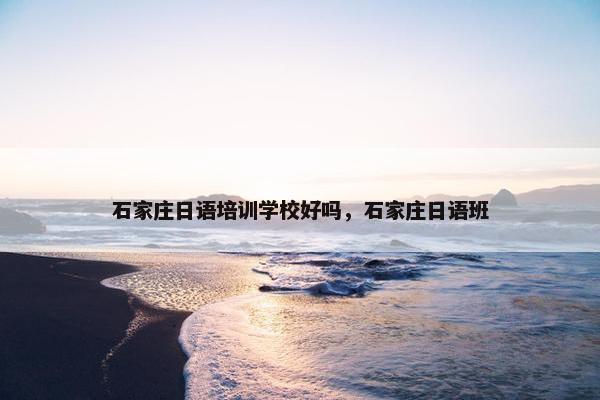 石家庄日语培训学校好吗，石家庄日语班