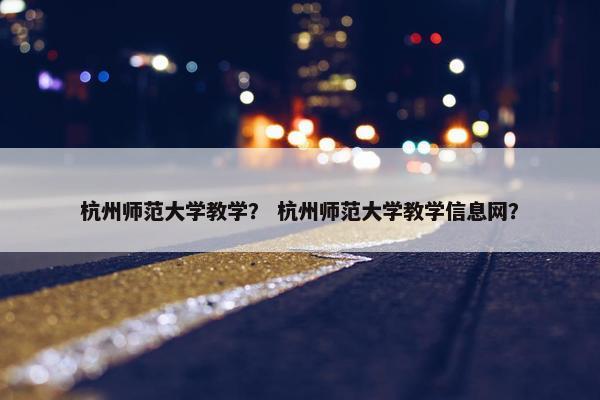 杭州师范大学教学？ 杭州师范大学教学信息网？