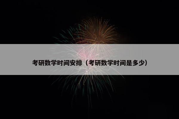 考研数学时间安排（考研数学时间是多少）