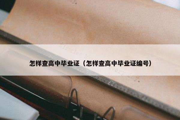 怎样查高中毕业证(怎样查高中毕业证编号)