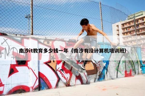 南沙it教育多少钱一年(南沙有没计算机培训班)