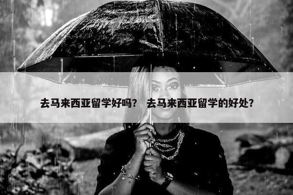 去马来西亚留学好吗？ 去马来西亚留学的好处？
