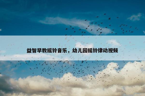 益智早教摇铃音乐,幼儿园摇铃律动视频