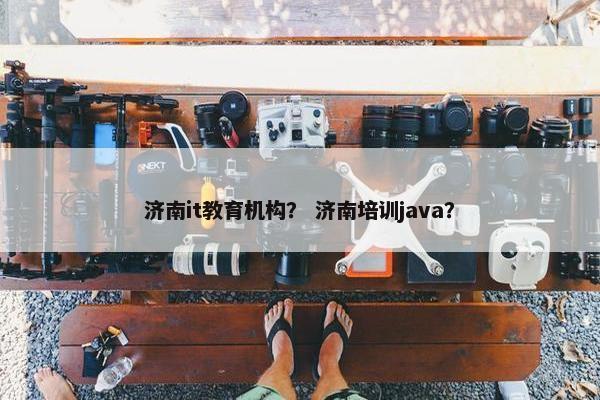 济南it教育机构? 济南培训java?