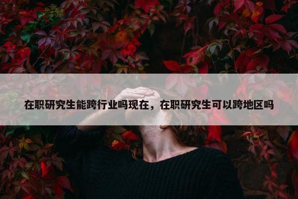 在职研究生能跨行业吗现在,在职研究生可以跨地区吗