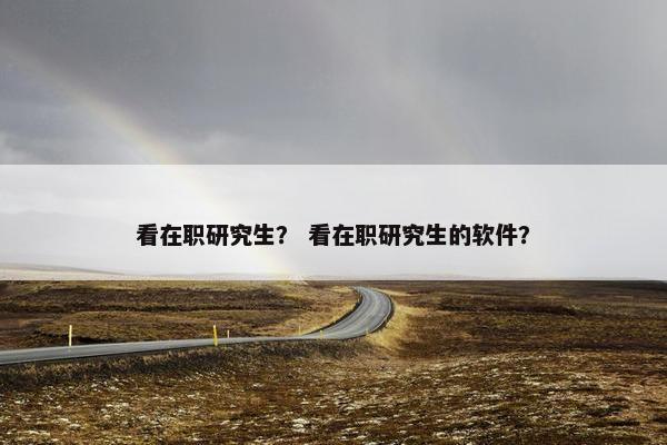 看在职研究生? 看在职研究生的软件?