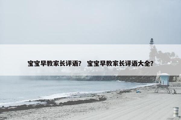 宝宝早教家长评语? 宝宝早教家长评语大全?