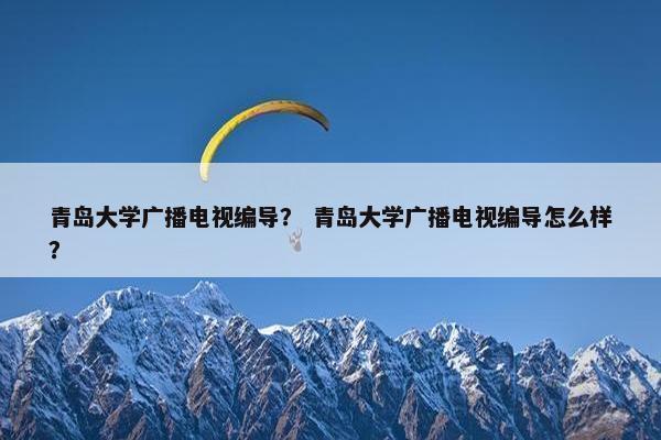 青岛大学广播电视编导? 青岛大学广播电视编导怎么样?