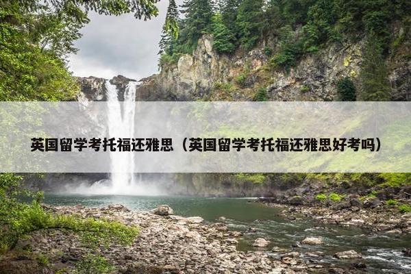 英国留学考托福还雅思（英国留学考托福还雅思好考吗）