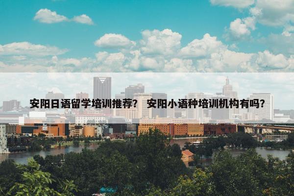 安阳日语留学培训推荐? 安阳小语种培训机构有吗?