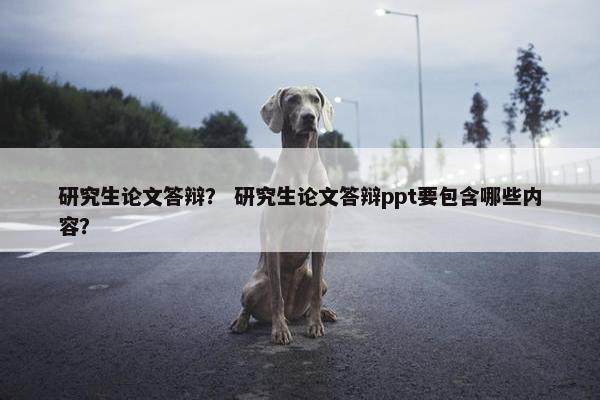 研究生论文答辩? 研究生论文答辩ppt要包含哪些内容?